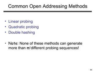 44
Common Open Addressing Methods
• Linear probing
• Quadratic probing
• Double hashing
• Note: None of these methods can generate
more than m2
different probing sequences!
 