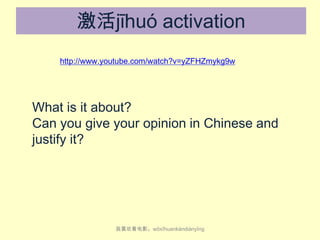 激活jīhuó activation
http://www.youtube.com/watch?v=yZFHZmykg9w

What is it about?
Can you give your opinion in Chinese and
justify it?

我喜欢看电影。wǒ​xǐ​huan​kàn​diàn​yǐng

 