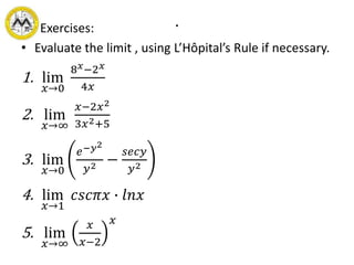 .Exercises:
• Evaluate the limit , using L’Hôpital’s Rule if necessary.
1. lim
𝑥→0
8 𝑥−2 𝑥
4𝑥
2. lim
𝑥→∞
𝑥−2𝑥2
3𝑥2+5
3. lim
𝑥→0
𝑒−𝑦2
𝑦2 −
𝑠𝑒𝑐𝑦
𝑦2
4. lim
𝑥→1
𝑐𝑠𝑐𝜋𝑥 ∙ 𝑙𝑛𝑥
5. lim
𝑥→∞
𝑥
𝑥−2
𝑥
 