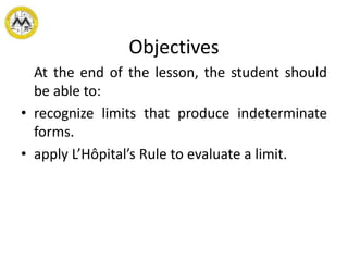Objectives
At the end of the lesson, the student should
be able to:
• recognize limits that produce indeterminate
forms.
• apply L’Hôpital’s Rule to evaluate a limit.
 