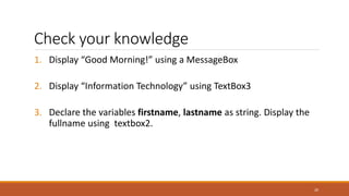 Check your knowledge
1. Display “Good Morning!” using a MessageBox
2. Display “Information Technology” using TextBox3
3. Declare the variables firstname, lastname as string. Display the
fullname using textbox2.
20
 