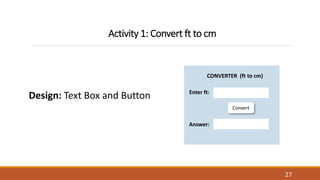Activity 1: Convert ft to cm
Design: Text Box and Button
27
Convert
CONVERTER (ft to cm)
Enter ft:
Answer:
 
