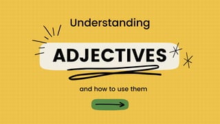 ADJECTIVES
Understanding
and how to use them
 
