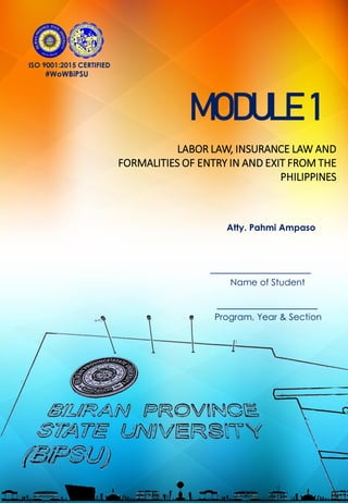 ISO 9001:2015 CERTIFIED
#WoWBiPSU
MODULE 1
LABOR LAW, INSURANCE LAW AND
FORMALITIES OF ENTRY IN AND EXIT FROM THE
PHILIPPINES
Name of Student
Program, Year & Section
Atty. Pahmi Ampaso
 