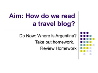 Aim: How do we read a travel blog? Do Now: Where is Argentina? Take out homework.  Review Homework 