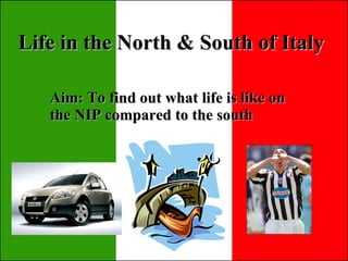 Life in the North & South of Italy Aim: To find out what life is like on the NIP compared to the south 