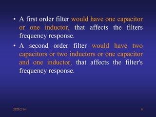 • A first order filter would have one capacitor
or one inductor, that affects the filters
frequency response.
• A second order filter would have two
capacitors or two inductors or one capacitor
and one inductor, that affects the filter's
frequency response.
2023/2/14 8
 