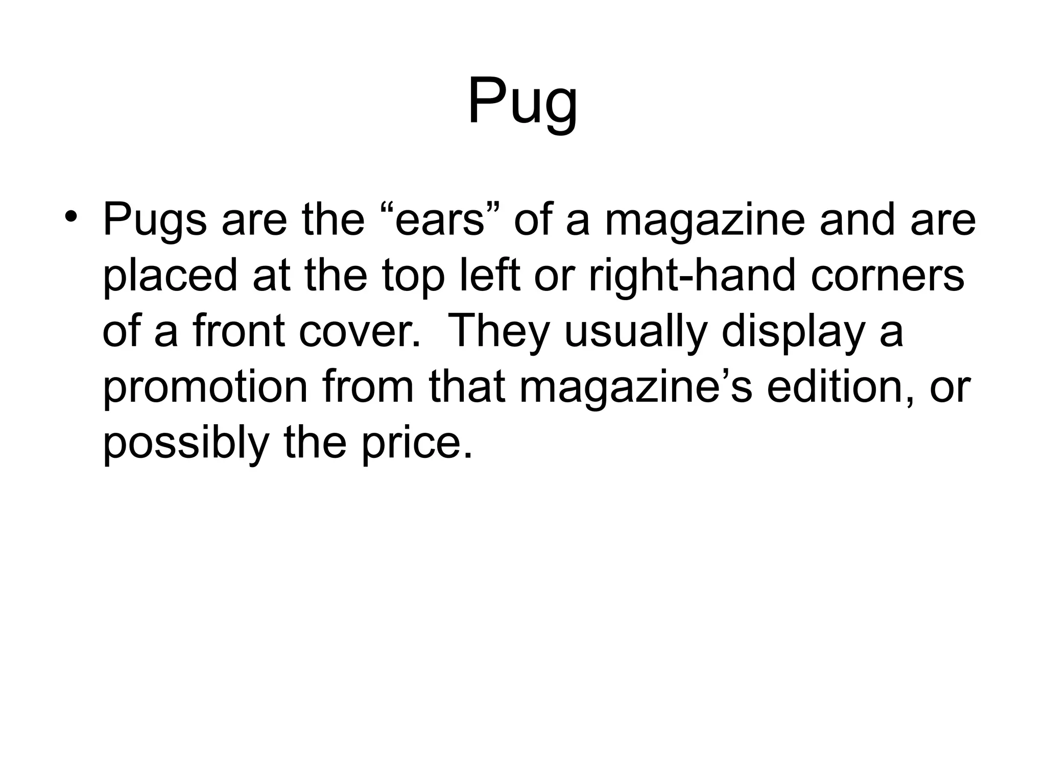 Pug
• Pugs are the “ears” of a magazine and are
placed at the top left or right-hand corners
of a front cover. They usually display a
promotion from that magazine’s edition, or
possibly the price.
 
