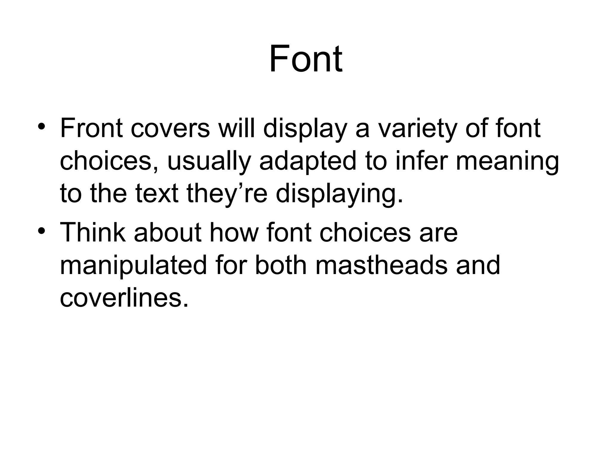 Font
• Front covers will display a variety of font
choices, usually adapted to infer meaning
to the text they’re displaying.
• Think about how font choices are
manipulated for both mastheads and
coverlines.
 