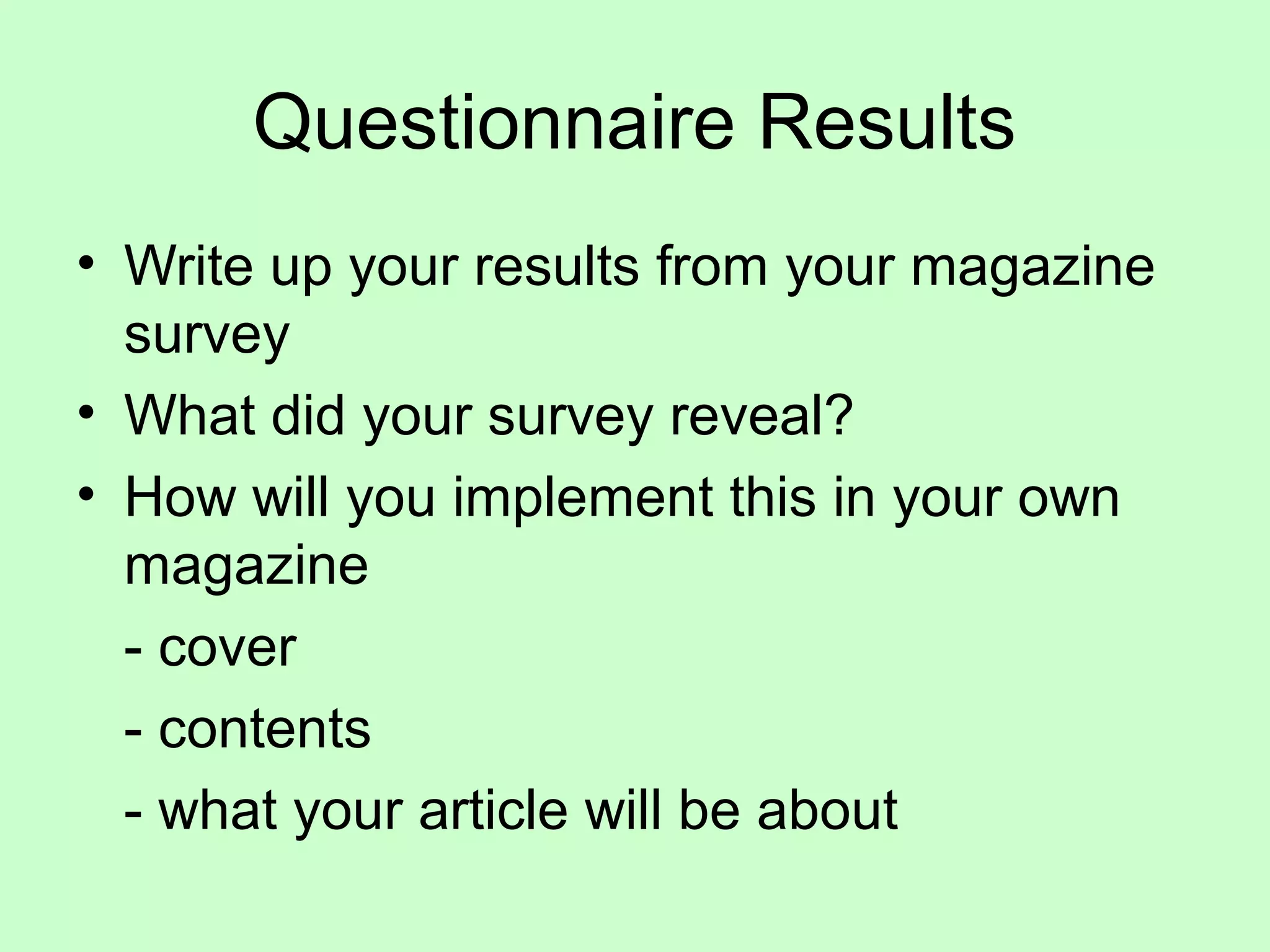 Questionnaire Results
• Write up your results from your magazine
survey
• What did your survey reveal?
• How will you implement this in your own
magazine
- cover
- contents
- what your article will be about
 