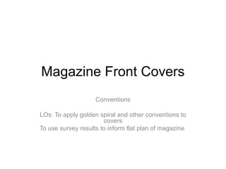 Magazine Front Covers
Conventions
LOs: To apply golden spiral and other conventions to
covers
To use survey results to inform flat plan of magazine
 