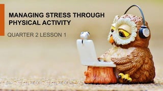 QUARTER 2 LESSON 1
MANAGING STRESS THROUGH
PHYSICAL ACTIVITY
 