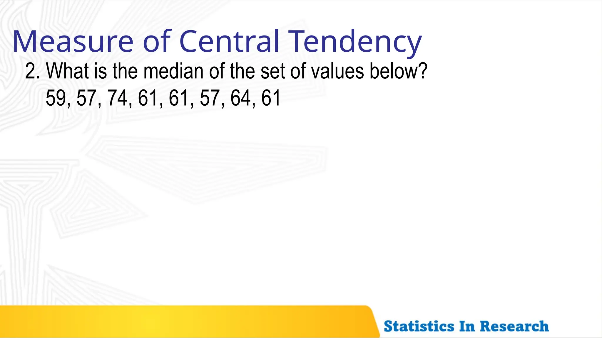 Measure of Central Tendency
2. What is the median of the set of values below?
59, 57, 74, 61, 61, 57, 64, 61
 
