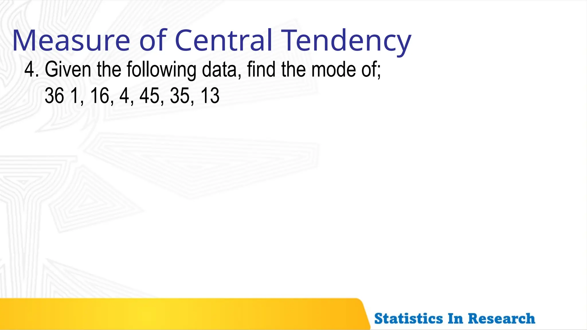 Measure of Central Tendency
4. Given the following data, find the mode of;
36 1, 16, 4, 45, 35, 13
 