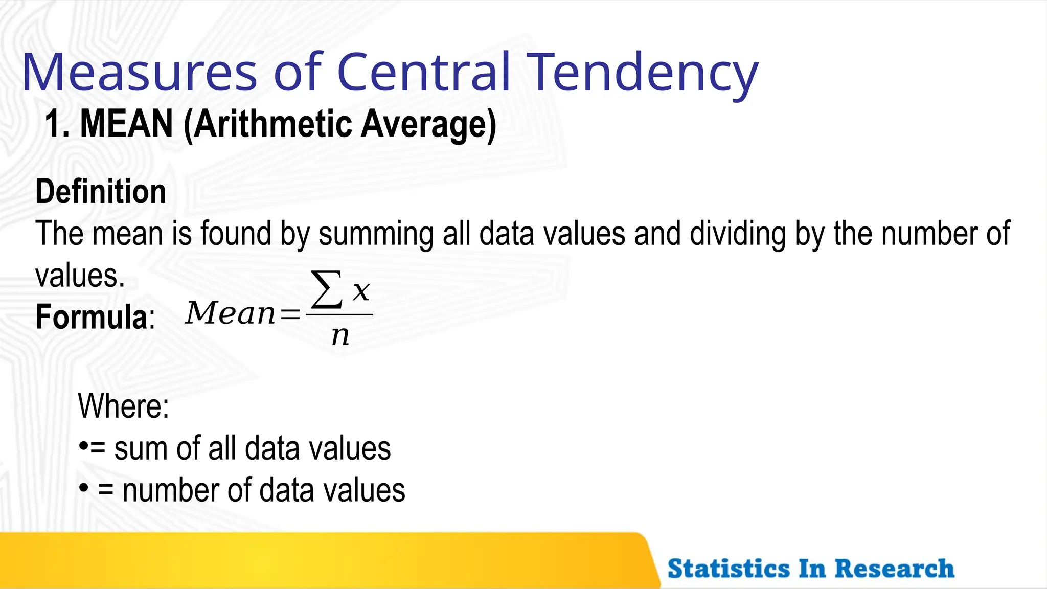 Measures of Central Tendency
1. MEAN (Arithmetic Average)
Definition
The mean is found by summing all data values and dividing by the number of
values.
Formula: 𝑀𝑒𝑎𝑛=
∑ 𝑥
𝑛
Where:
•= sum of all data values
• = number of data values
 