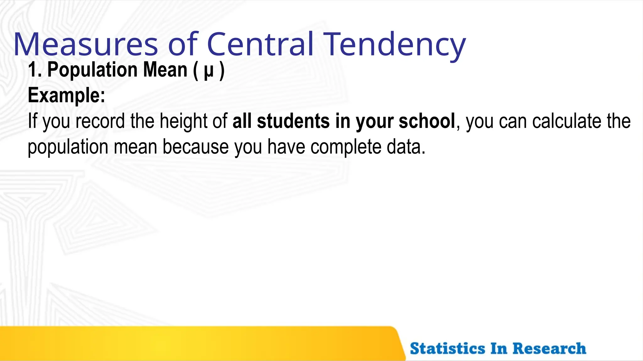 1. Population Mean ( μ )
Example:
If you record the height of all students in your school, you can calculate the
population mean because you have complete data.
Measures of Central Tendency
 