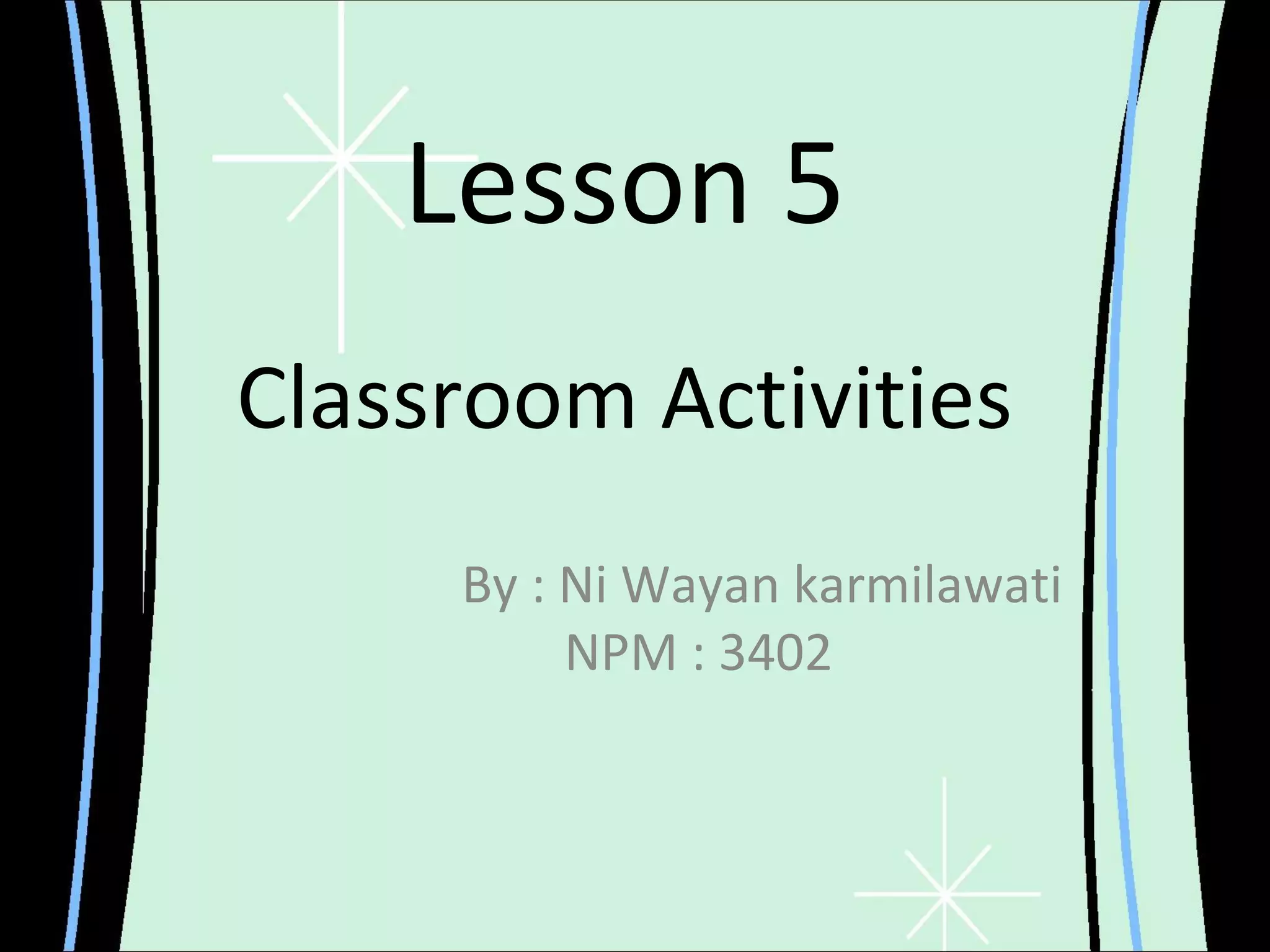 Lesson 5
Classroom Activities
     By : Ni Wayan karmilawati
          NPM : 3402
 