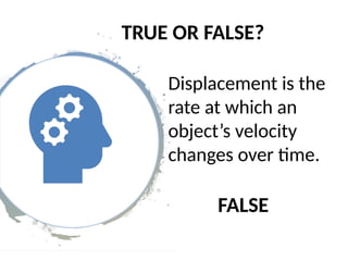 TRUE OR FALSE?
Displacement is the
rate at which an
object’s velocity
changes over time.
FALSE
 