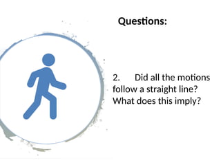 Questions:
2. Did all the motions
follow a straight line?
What does this imply?
 