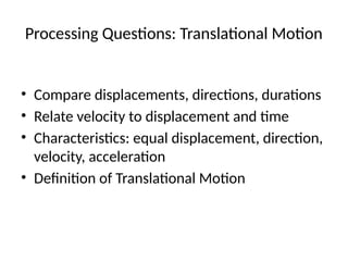 Processing Questions: Translational Motion
• Compare displacements, directions, durations
• Relate velocity to displacement and time
• Characteristics: equal displacement, direction,
velocity, acceleration
• Definition of Translational Motion
 