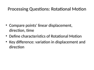 Processing Questions: Rotational Motion
• Compare points' linear displacement,
direction, time
• Define characteristics of Rotational Motion
• Key difference: variation in displacement and
direction
 