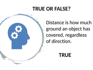 TRUE OR FALSE?
Distance is how much
ground an object has
covered, regardless
of direction.
TRUE
 