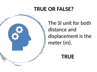 TRUE OR FALSE?
The SI unit for both
distance and
displacement is the
meter (m).
TRUE
 