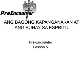 ANG BAGONG KAPANGANAKAN AT
ANG BUHAY SA ESPRITU
Pre-Encounter
Lesson 5
 