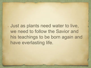 Just as plants need water to live,
we need to follow the Savior and
his teachings to be born again and
have everlasting life.
 