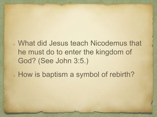 What did Jesus teach Nicodemus that
he must do to enter the kingdom of
God? (See John 3:5.)
How is baptism a symbol of rebirth?
 
