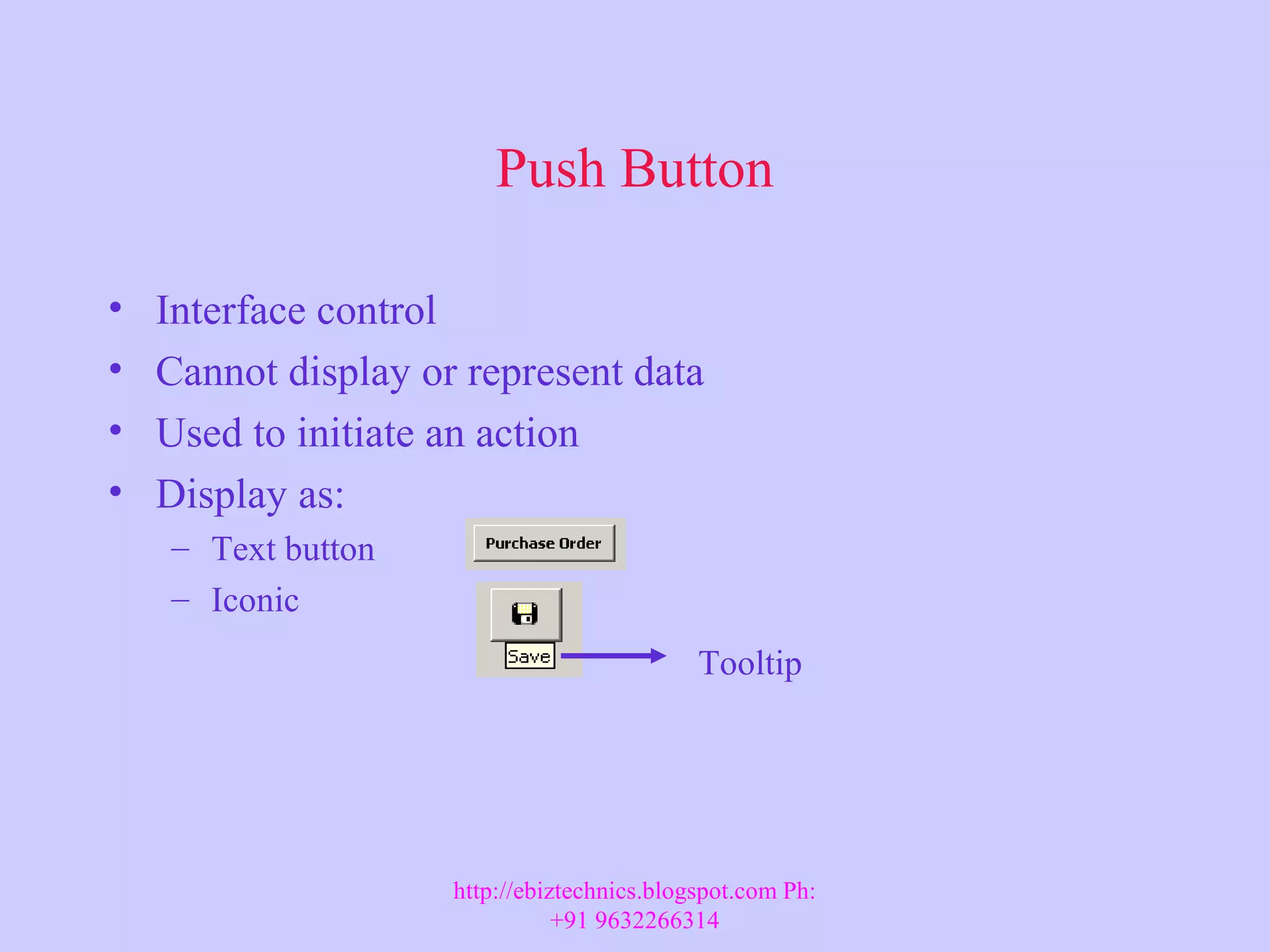 Push Button • Interface control • Cannot display or represent data • Used to initiate an action • Display as: – Text button – Iconic Tooltip http://ebiztechnics.blogspot.com Ph: +91 9632266314 
