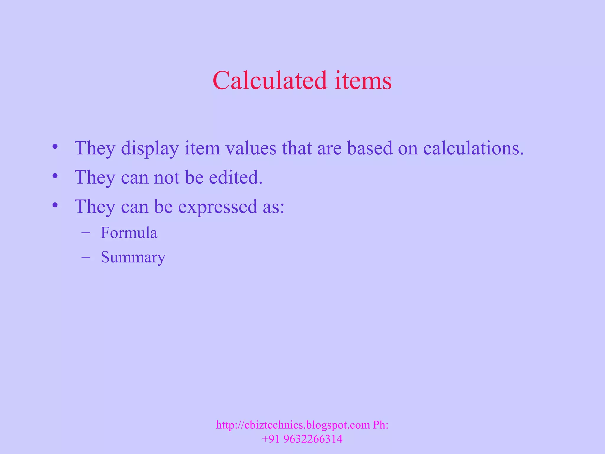 Calculated items • They display item values that are based on calculations. • They can not be edited. • They can be expressed as: – Formula – Summary http://ebiztechnics.blogspot.com Ph: +91 9632266314 