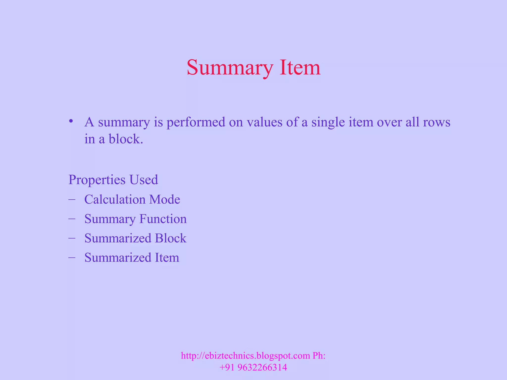 Summary Item • A summary is performed on values of a single item over all rows in a block. Properties Used – Calculation Mode – Summary Function – Summarized Block – Summarized Item http://ebiztechnics.blogspot.com Ph: +91 9632266314 