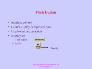 Push Button
• Interface control
• Cannot display or represent data
• Used to initiate an action
• Display as:
– Text button
– Iconic
Tooltip
http://ebiztechnics.blogspot.com Ph:
+91 9632266314
 