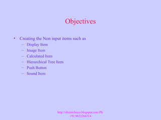 Objectives
• Creating the Non input items such as
– Display Item
– Image Item
– Calculated Item
– Hierarchical Tree Item
– Push Button
– Sound Item
http://ebiztechnics.blogspot.com Ph:
+91 9632266314
 