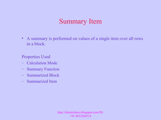 Summary Item
• A summary is performed on values of a single item over all rows
in a block.
Properties Used
– Calculation Mode
– Summary Function
– Summarized Block
– Summarized Item
http://ebiztechnics.blogspot.com Ph:
+91 9632266314
 