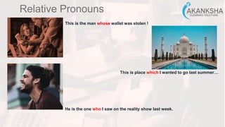 Relative Pronouns
This is the man whose wallet was stolen !
This is place which I wanted to go last summer…
He is the one who I saw on the reality show last week.
 