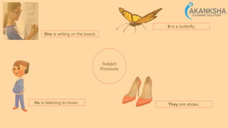 She is writing on the board.
He is listening to music.
It is a butterfly.
They are shoes.
Subject
Pronouns
 