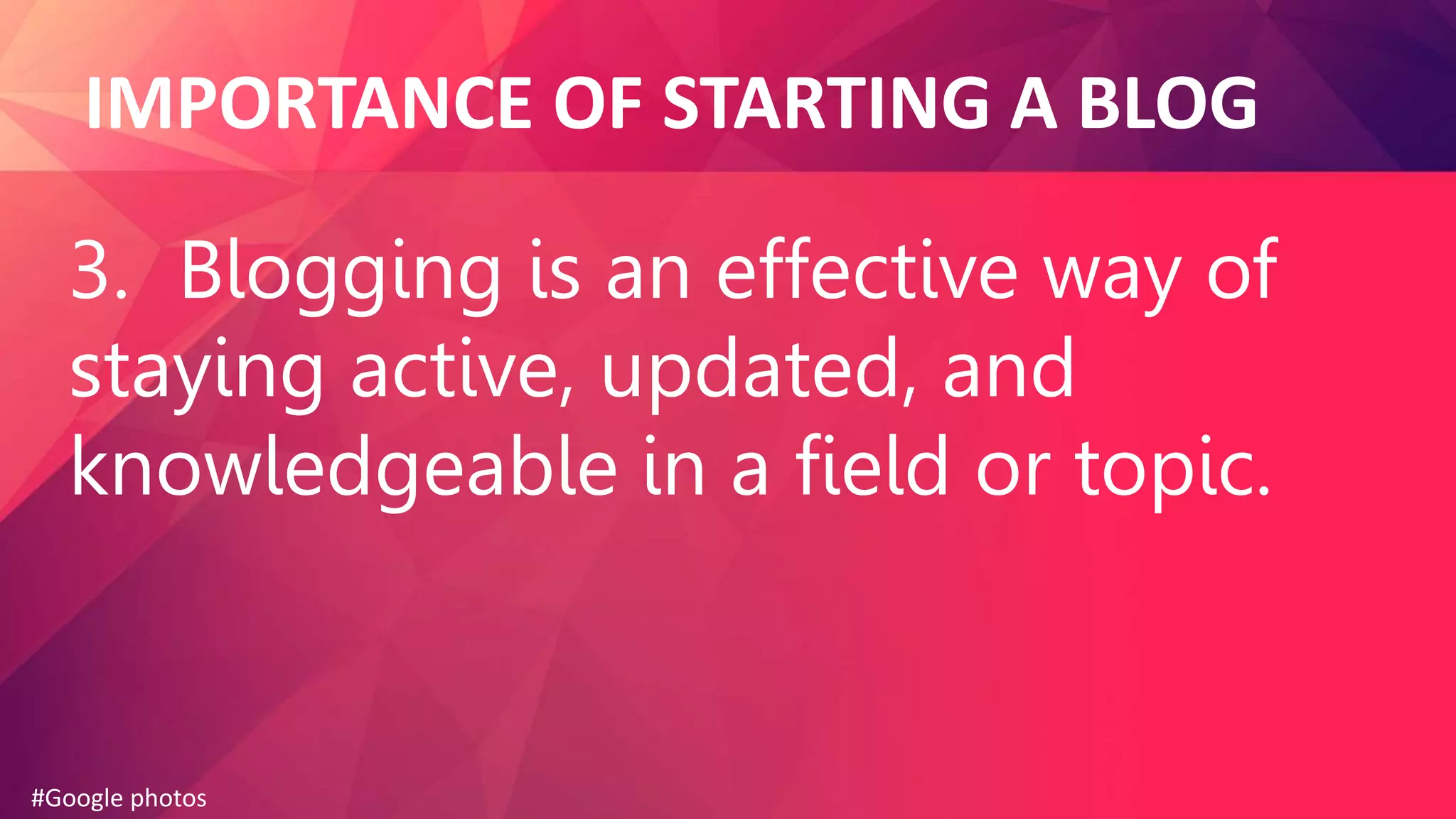 IMPORTANCE OF STARTING A BLOG
3. Blogging is an effective way of
staying active, updated, and
knowledgeable in a field or topic.
#Google photos
 
