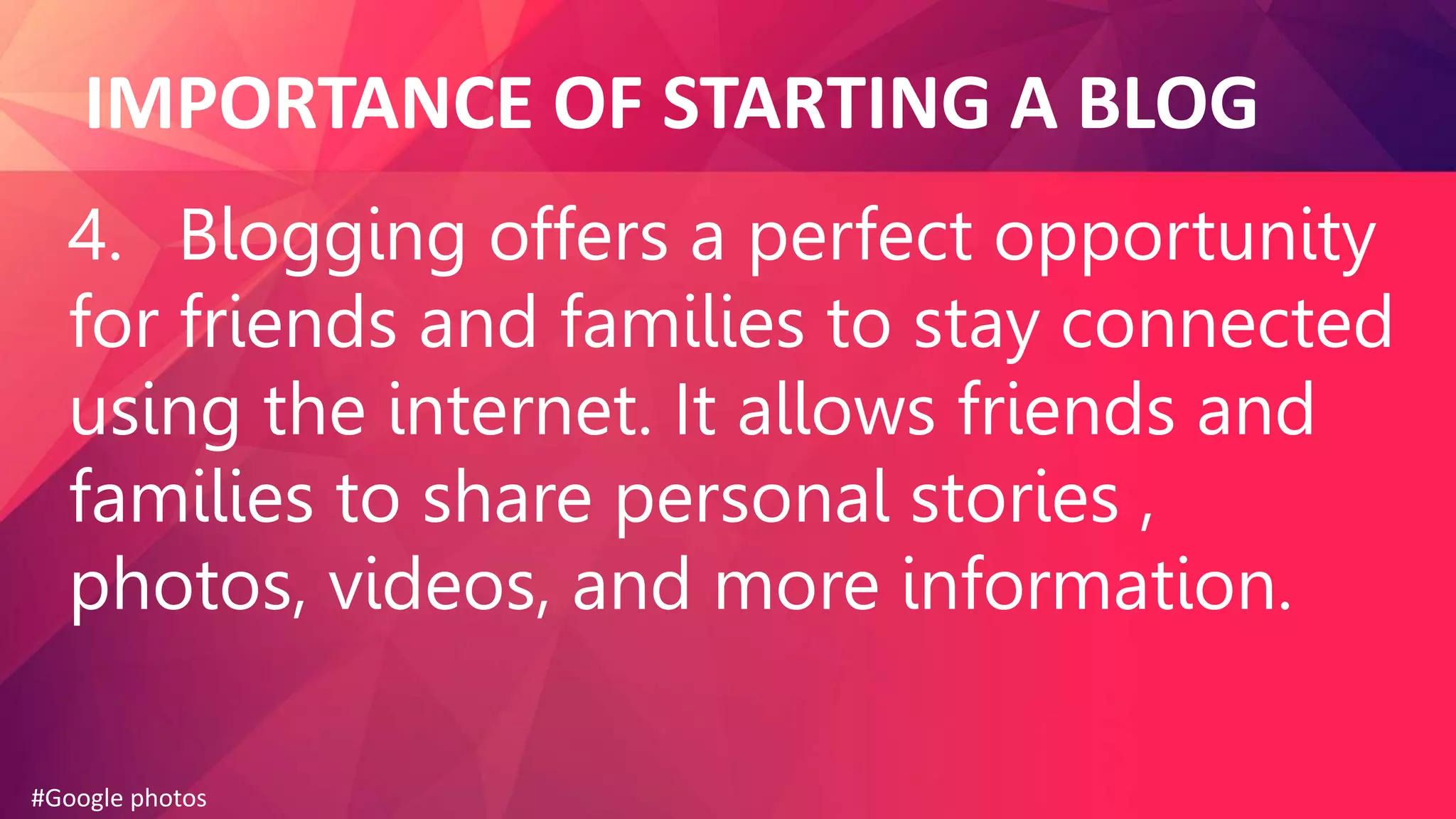 IMPORTANCE OF STARTING A BLOG
4. Blogging offers a perfect opportunity
for friends and families to stay connected
using the internet. It allows friends and
families to share personal stories ,
photos, videos, and more information.
#Google photos
 