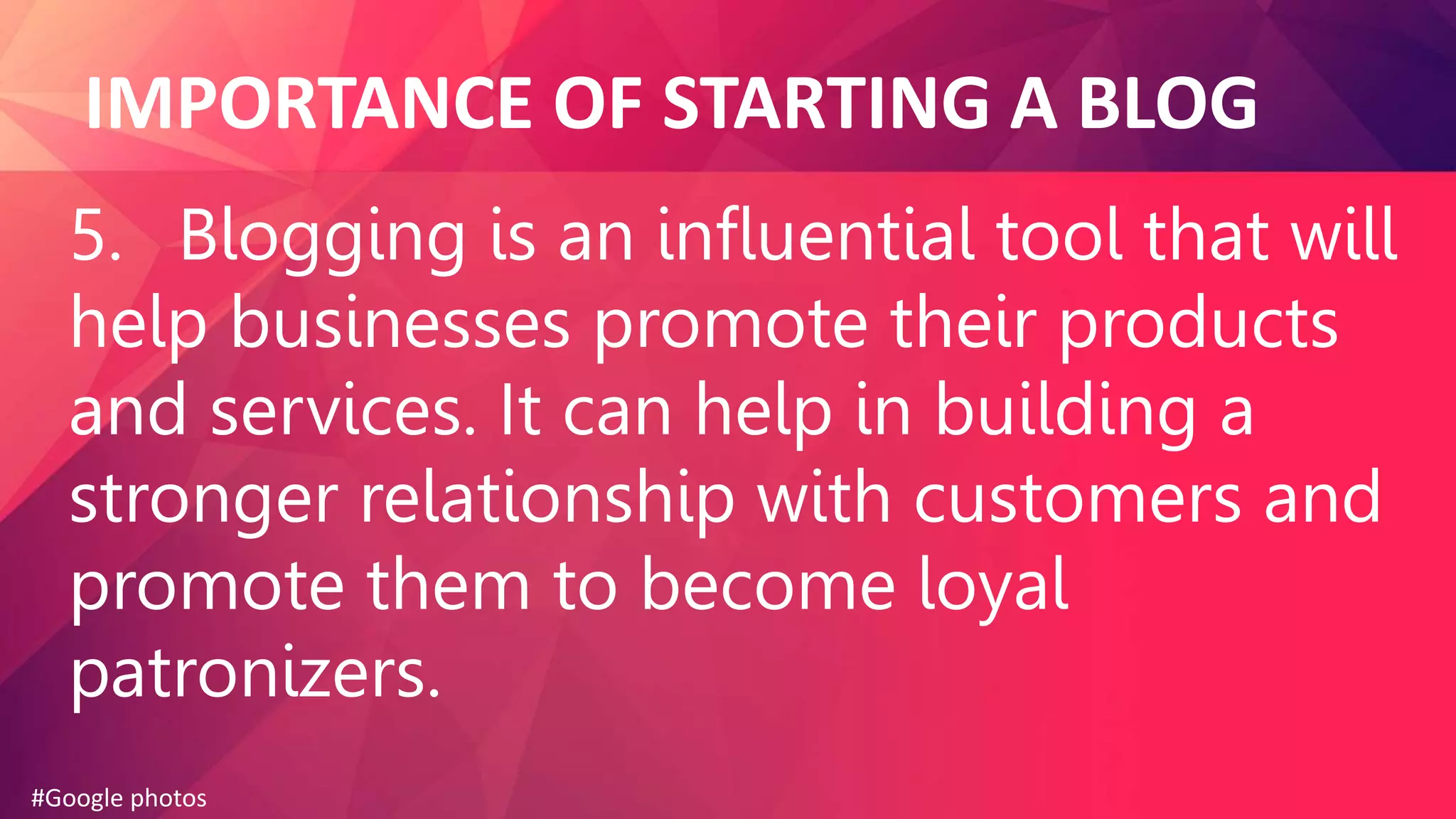 IMPORTANCE OF STARTING A BLOG
5. Blogging is an influential tool that will
help businesses promote their products
and services. It can help in building a
stronger relationship with customers and
promote them to become loyal
patronizers.
#Google photos
 