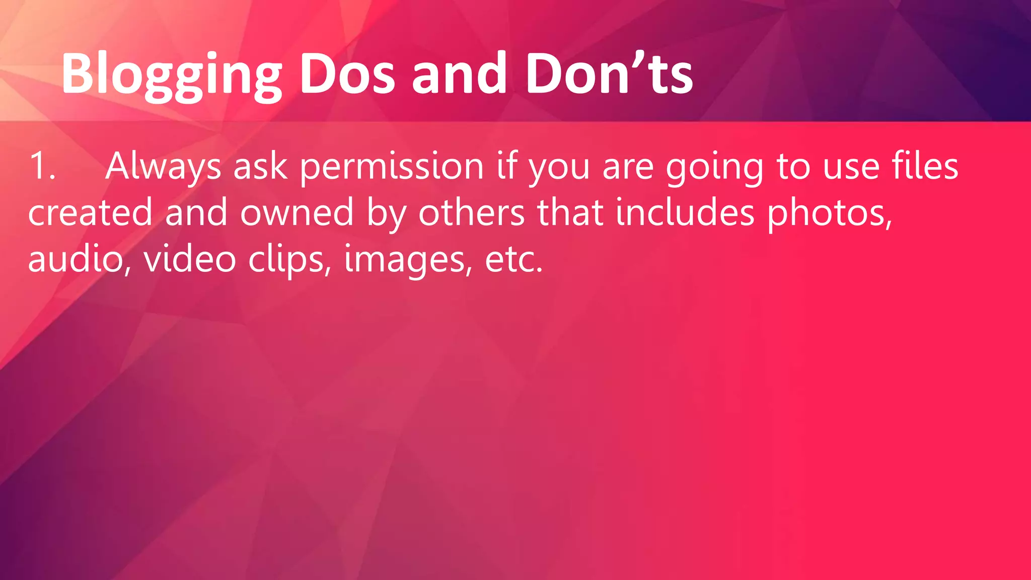Blogging Dos and Don’ts
1. Always ask permission if you are going to use files
created and owned by others that includes photos,
audio, video clips, images, etc.
 