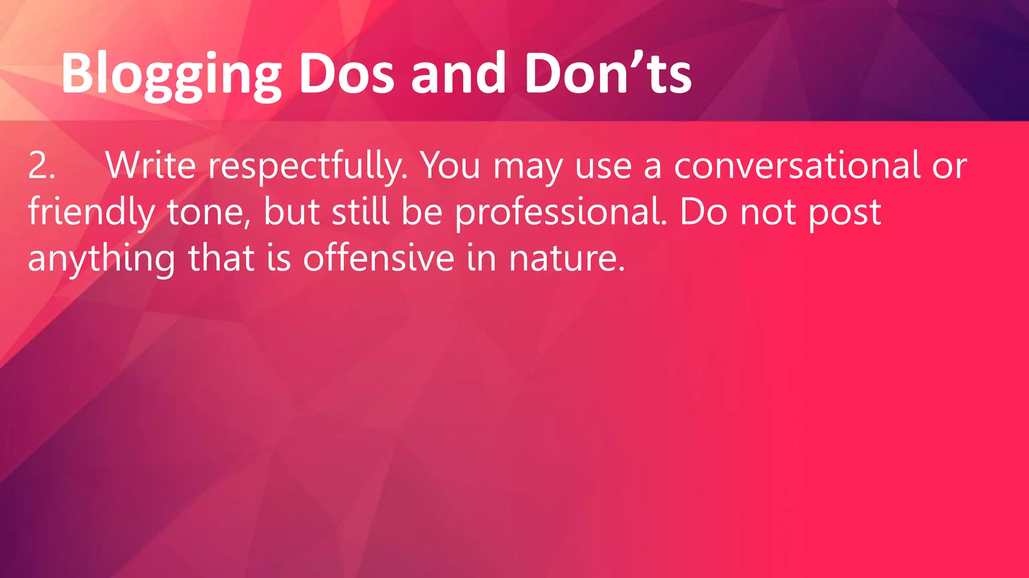 Blogging Dos and Don’ts
2. Write respectfully. You may use a conversational or
friendly tone, but still be professional. Do not post
anything that is offensive in nature.
 