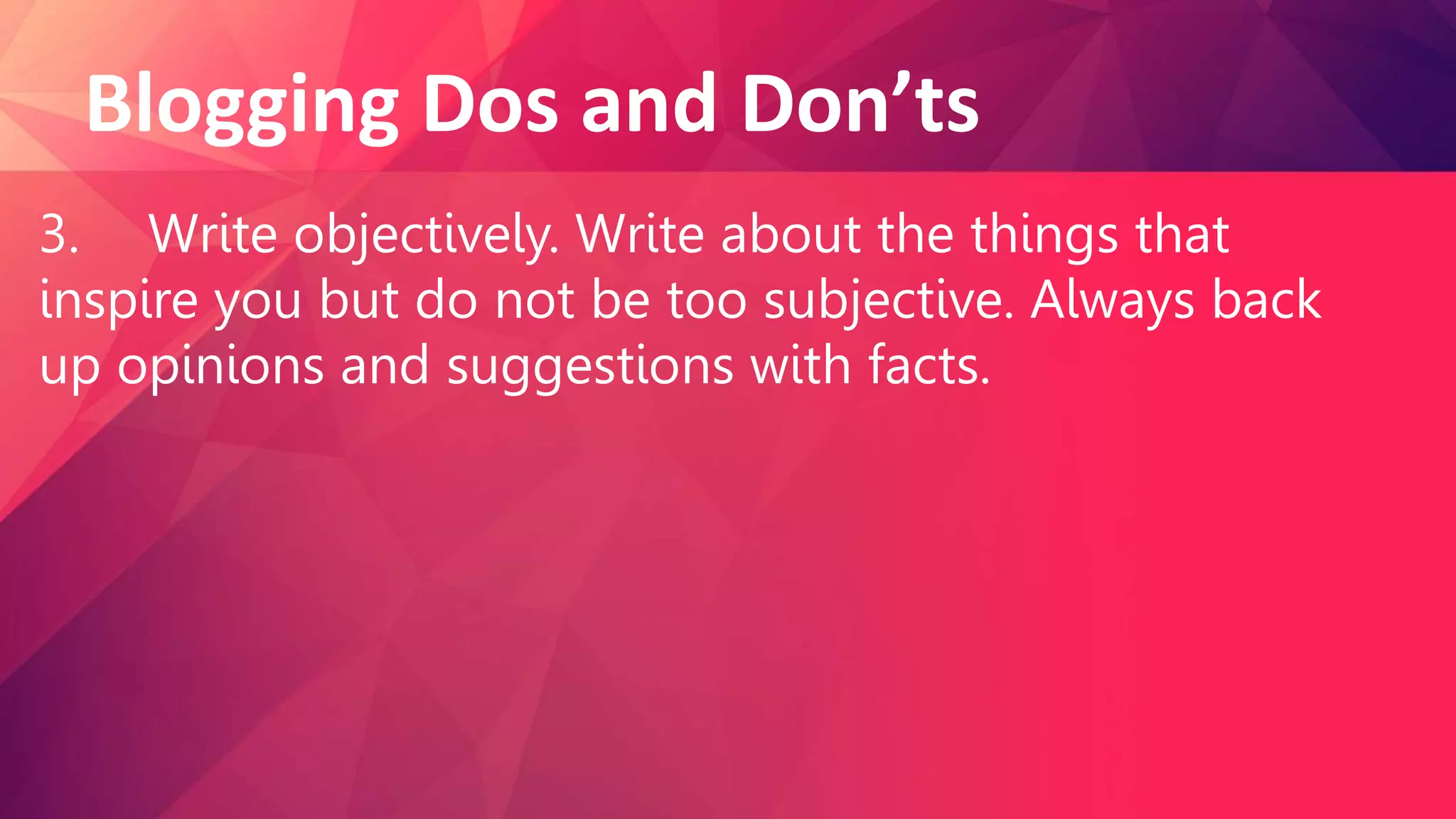 Blogging Dos and Don’ts
3. Write objectively. Write about the things that
inspire you but do not be too subjective. Always back
up opinions and suggestions with facts.
 