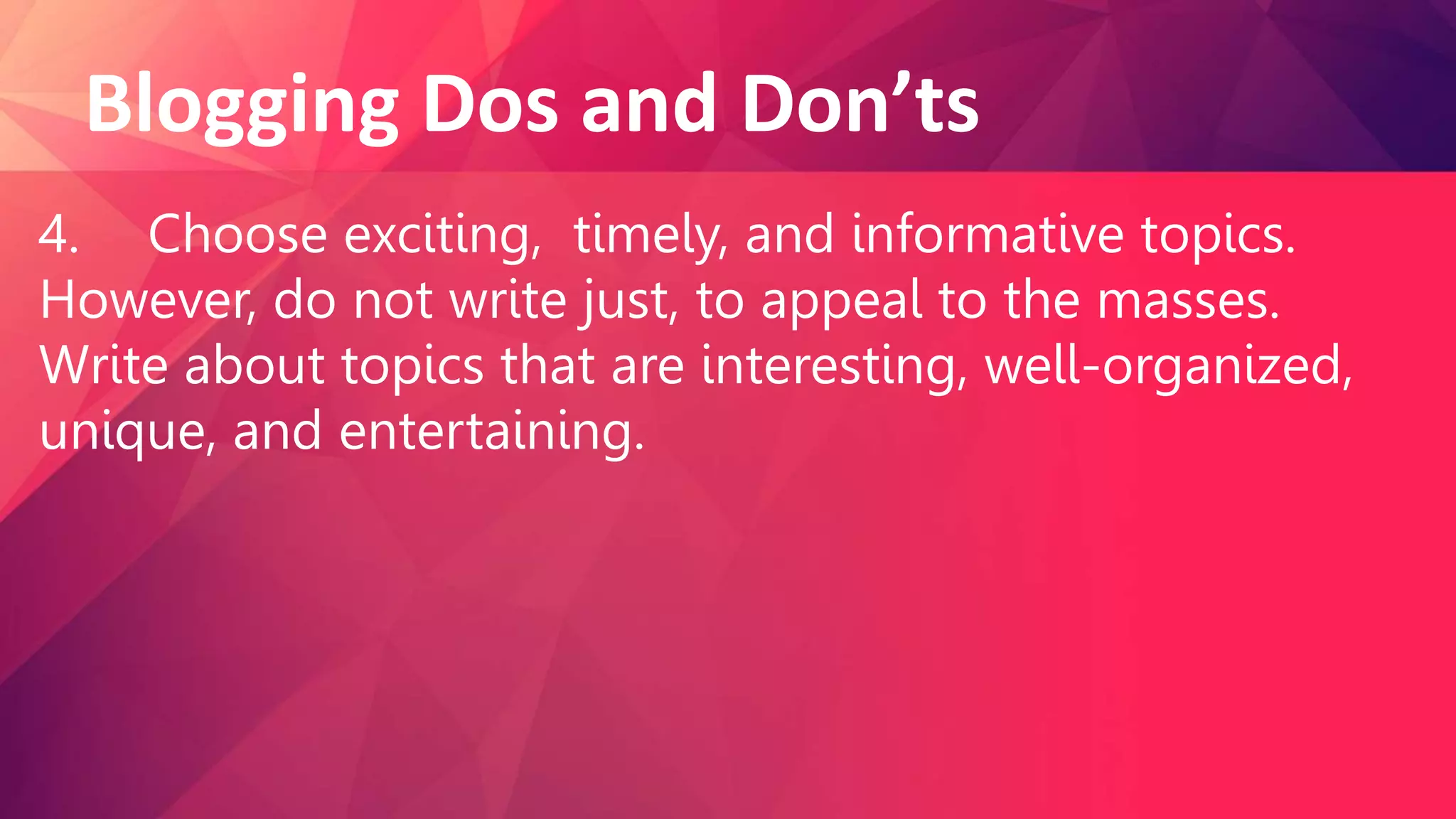Blogging Dos and Don’ts
4. Choose exciting, timely, and informative topics.
However, do not write just, to appeal to the masses.
Write about topics that are interesting, well-organized,
unique, and entertaining.
 