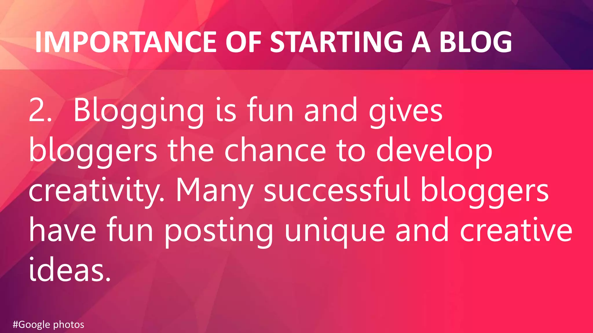 IMPORTANCE OF STARTING A BLOG
2. Blogging is fun and gives
bloggers the chance to develop
creativity. Many successful bloggers
have fun posting unique and creative
ideas.
#Google photos
 