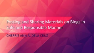 Posting and Sharing Materials on Blogs in
Safe and Responsible Manner
CHERRIE ANN A. DELA CRUZ
 