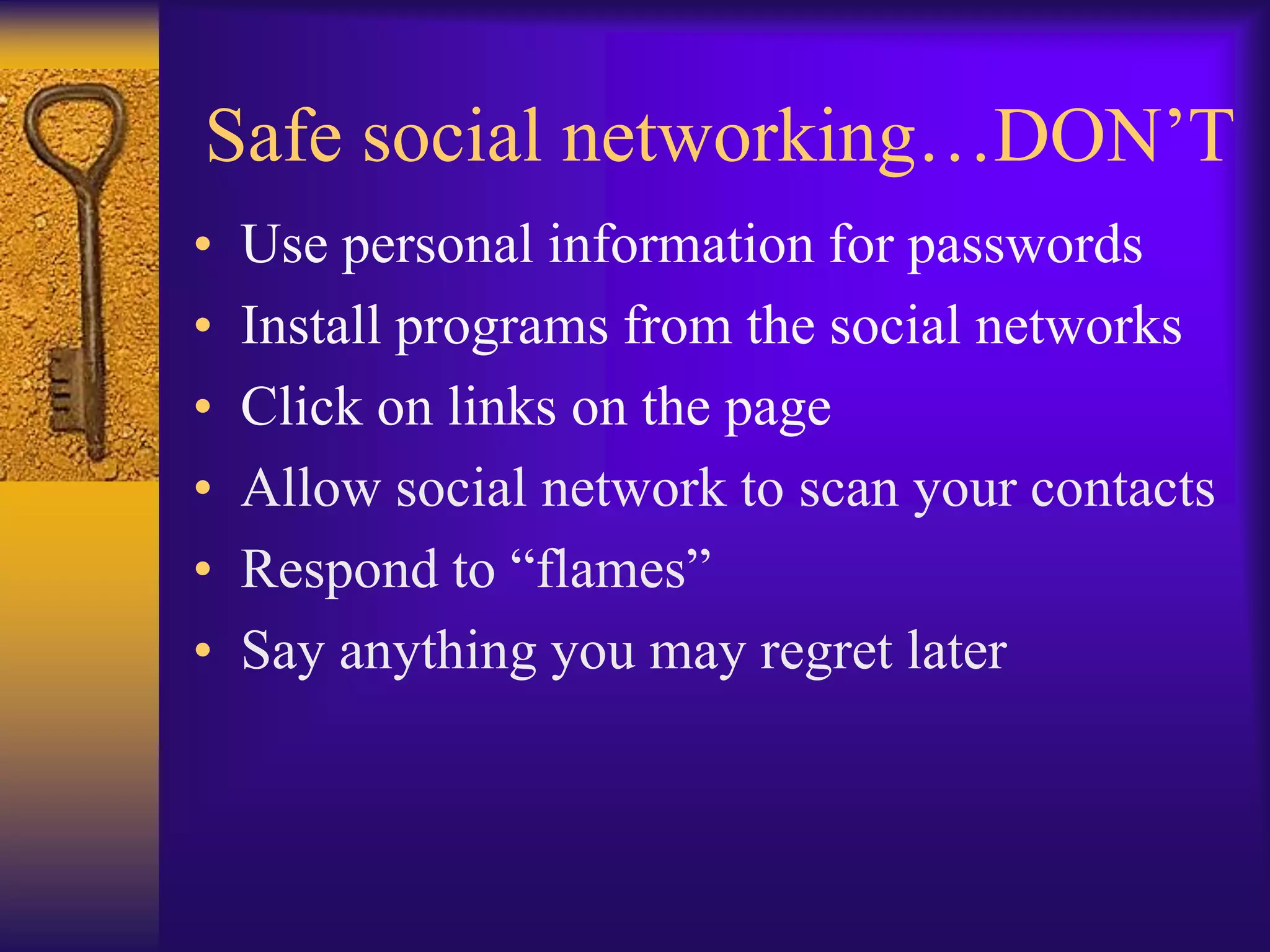 Safe social networking…DON’T
•   Use personal information for passwords
•   Install programs from the social networks
•   Click on links on the page
•   Allow social network to scan your contacts
•   Respond to “flames”
•   Say anything you may regret later
 