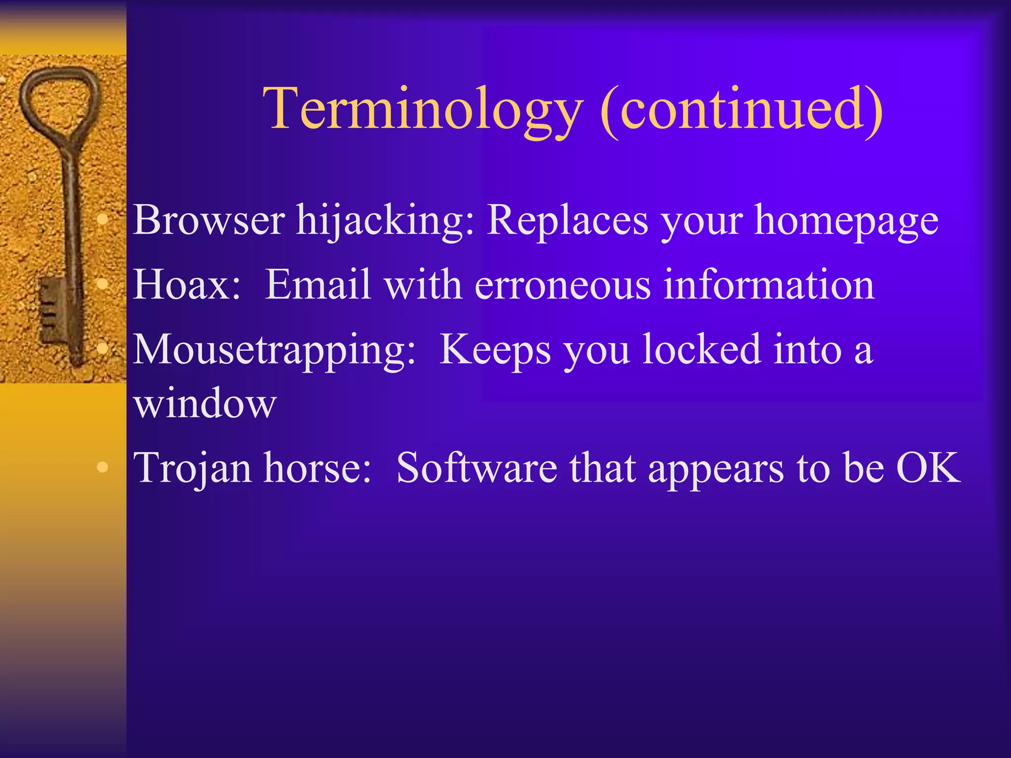 Terminology (continued)
• Browser hijacking: Replaces your homepage
• Hoax: Email with erroneous information
• Mousetrapping: Keeps you locked into a
  window
• Trojan horse: Software that appears to be OK
 