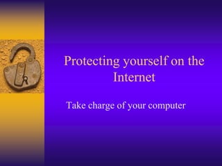 Protecting yourself on the
         Internet

Take charge of your computer
 